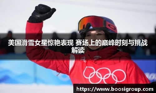 美国滑雪女星惊艳表现 赛场上的巅峰时刻与挑战解读