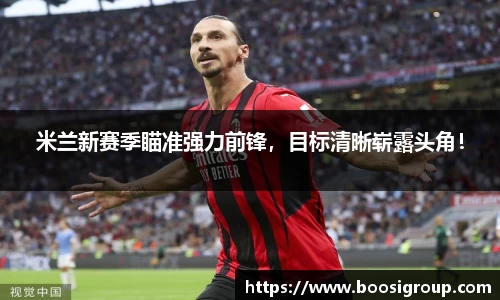 米兰新赛季瞄准强力前锋，目标清晰崭露头角！