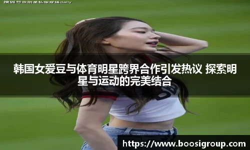 韩国女爱豆与体育明星跨界合作引发热议 探索明星与运动的完美结合