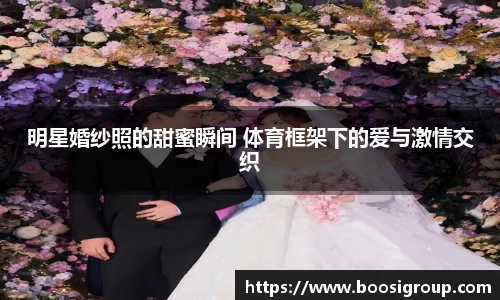 明星婚纱照的甜蜜瞬间 体育框架下的爱与激情交织