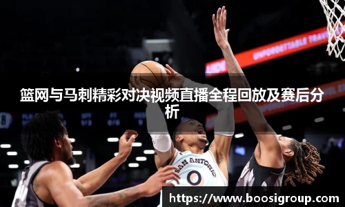 篮网与马刺精彩对决视频直播全程回放及赛后分析