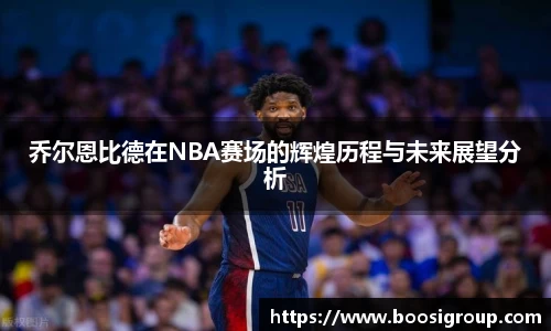 乔尔恩比德在NBA赛场的辉煌历程与未来展望分析