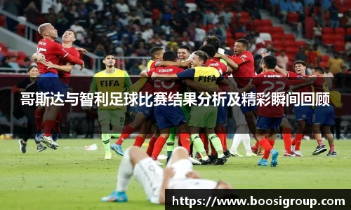 哥斯达与智利足球比赛结果分析及精彩瞬间回顾