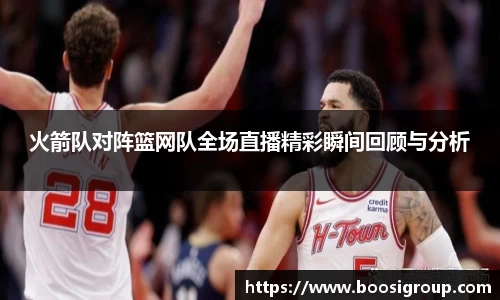 火箭队对阵篮网队全场直播精彩瞬间回顾与分析